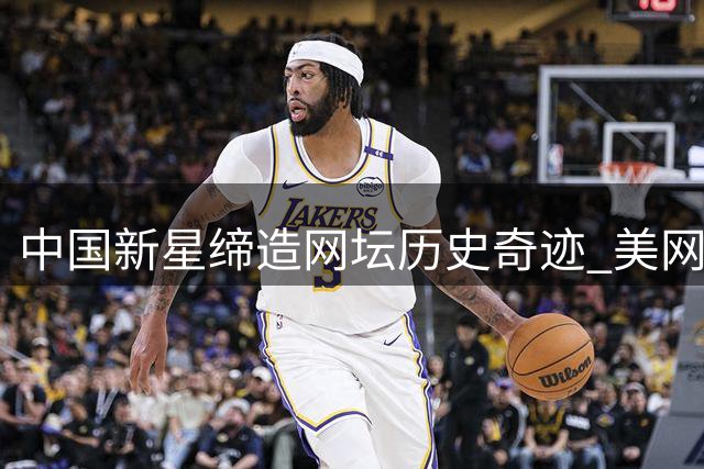 中国新星缔造网坛历史奇迹 美网见证惊天大逆转