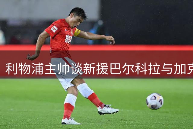 利物浦主帅谈新援巴尔科拉与加克波续约