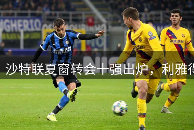 沙特联夏窗转会十强出炉，利雅得新月揽下三大高价球员